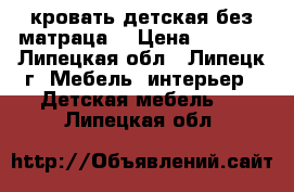 кровать детская без матраца. › Цена ­ 4 600 - Липецкая обл., Липецк г. Мебель, интерьер » Детская мебель   . Липецкая обл.